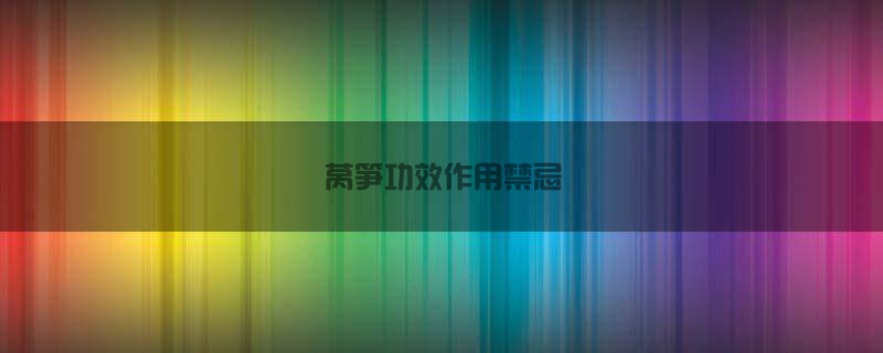 莴笋功效作用禁忌是什么(莴笋作用功效和禁忌)