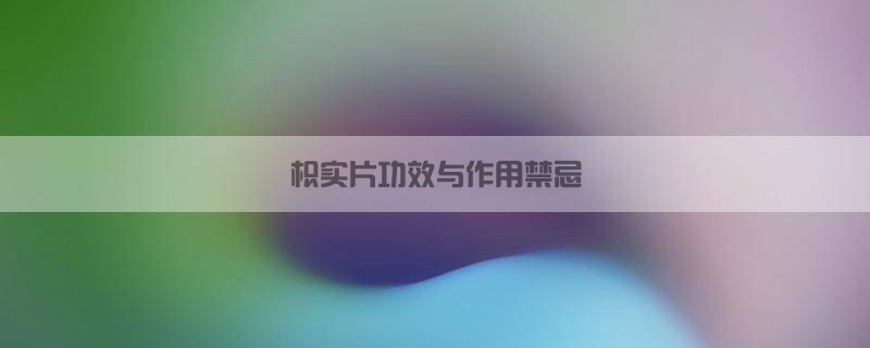 枳实片功效与作用禁忌是什么(枳实片功效与作用禁忌症)