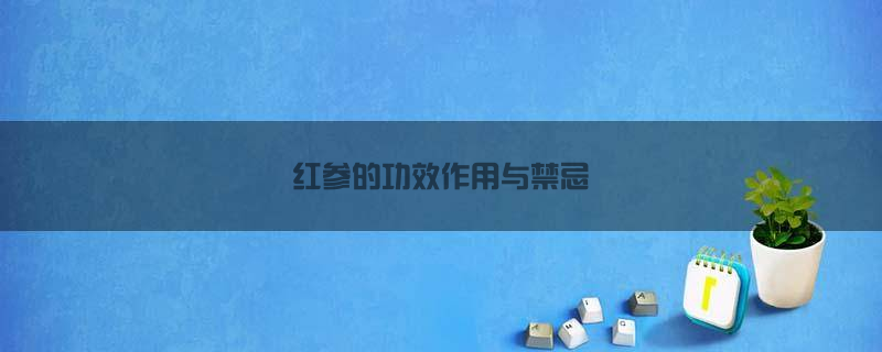 红参的功效作用与禁忌是什么(红参的功效作用与禁忌和副作用)