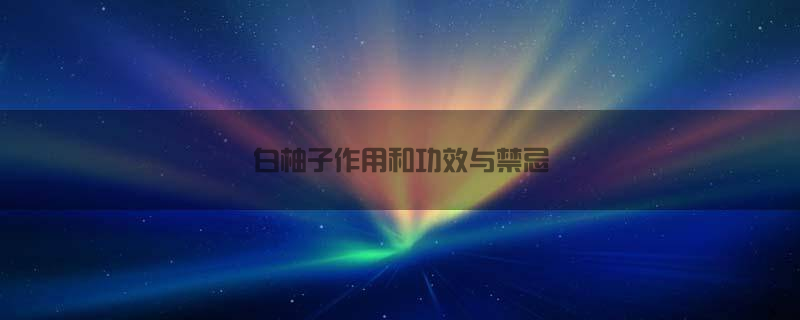 白柚子作用和功效与禁忌(白柚子作用和功效与禁忌是什么)