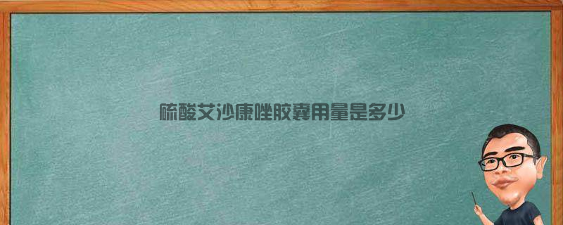 硫酸艾沙康唑胶囊用量是多少