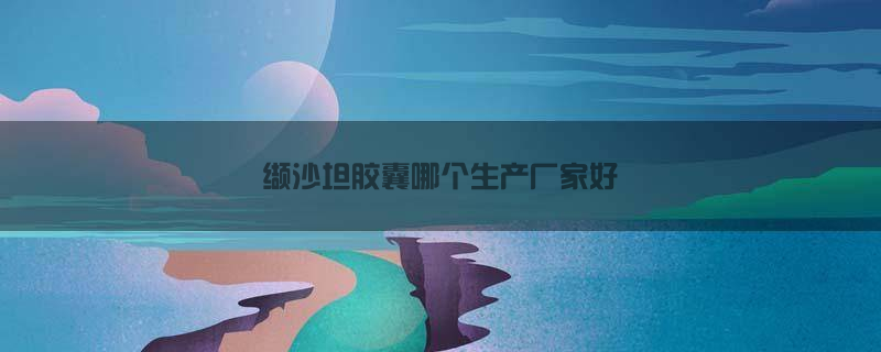 缬沙坦胶囊哪个生产厂家好