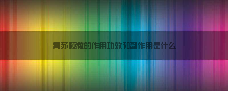 胃苏颗粒的作用、功效和副作用是什么？