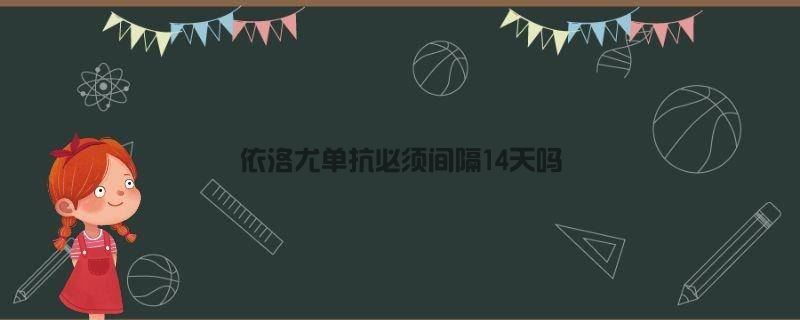 依洛尤单抗必须间隔14天吗(依洛尤单抗需用多久)