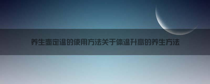 养生壶定温的使用方法 关于体温升高的养生方法