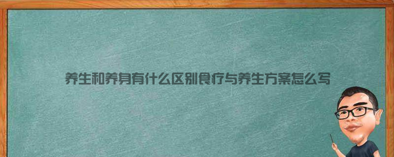 “养生”和“养身”有什么区别 食疗与养生方案怎么写