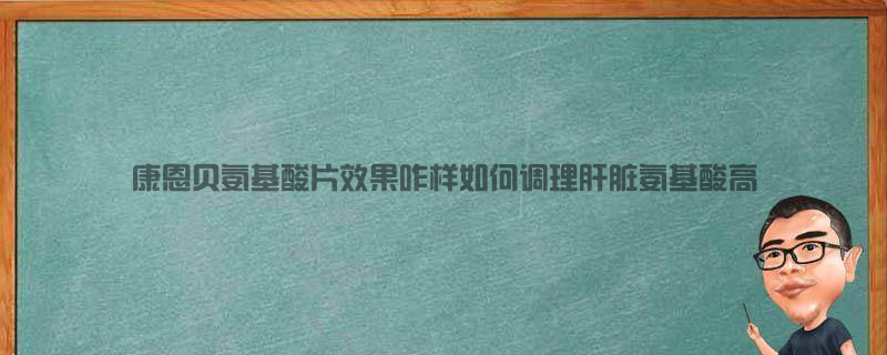 康恩贝氨基酸片效果咋样 如何调理肝脏氨基酸高