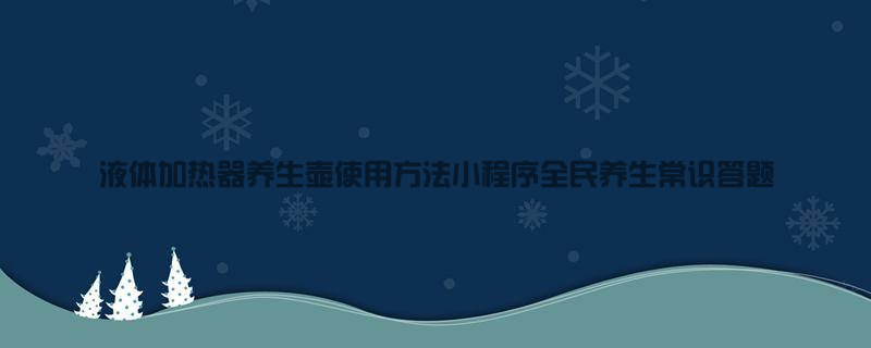 液体加热器养生壶使用方法 小程序全民养生常识答题