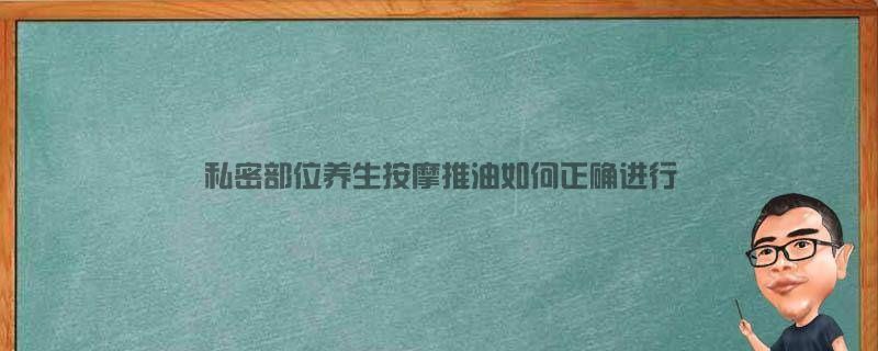 私密部位养生按摩推油，如何正确进行？