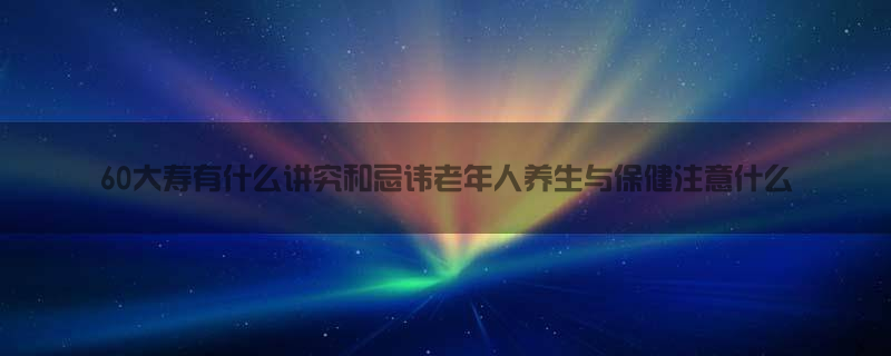 60大寿有什么讲究和忌讳 老年人养生与保健注意什么