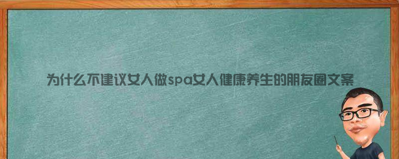 为什么不建议女人做spa 女人健康养生的 朋友圈文案