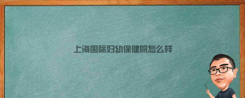 上海国际妇幼保健院怎么样？