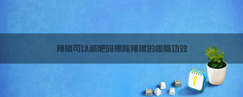 辣椒可以减肥吗？揭秘辣椒的燃脂功效！