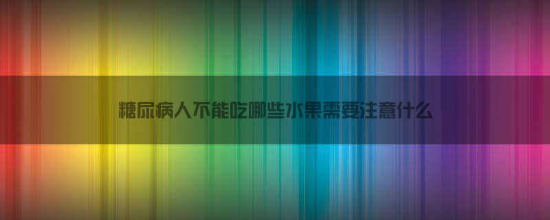 糖尿病人不能吃哪些水果，需要注意什么？