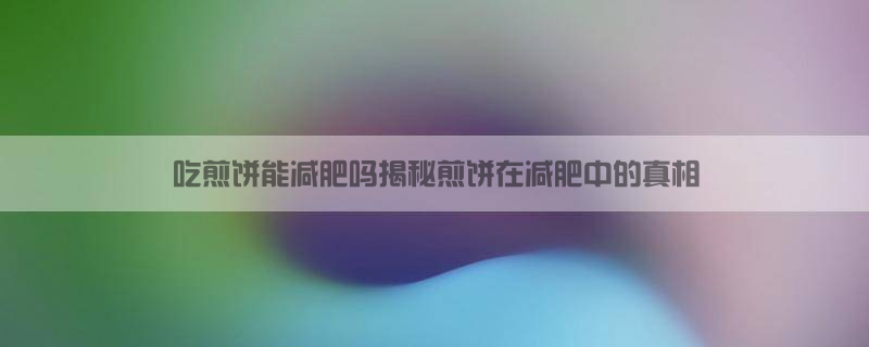 吃煎饼能减肥吗？揭秘煎饼在减肥中的真相！