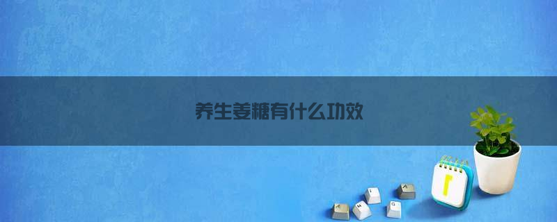 养生姜糖有什么功效(姜糖的功效：养生、抗病、美容)