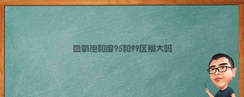 血氧饱和度95和99区别大吗(血氧饱和度95和98哪个好)