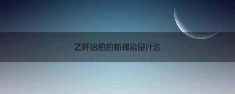 乙肝治愈的新概念是什么