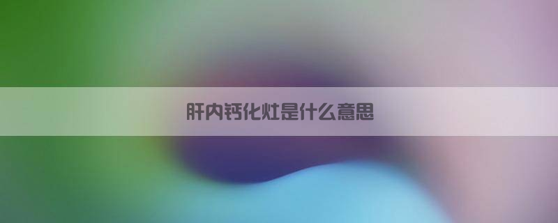 肝内钙化灶是什么意思