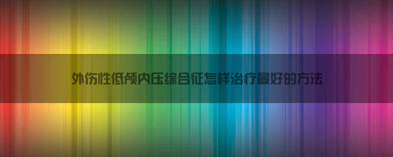 外伤性低颅内压综合征怎样治疗最好的方法